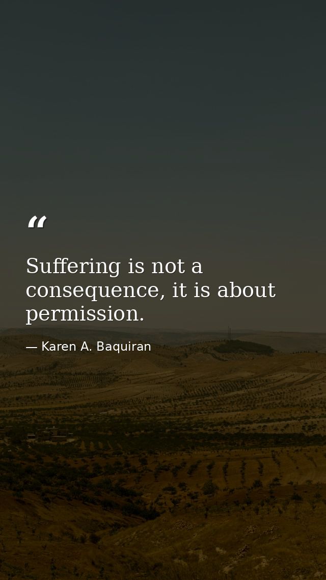 Suffering is not a consequence, it is about permission. — Karen A. Baquiran