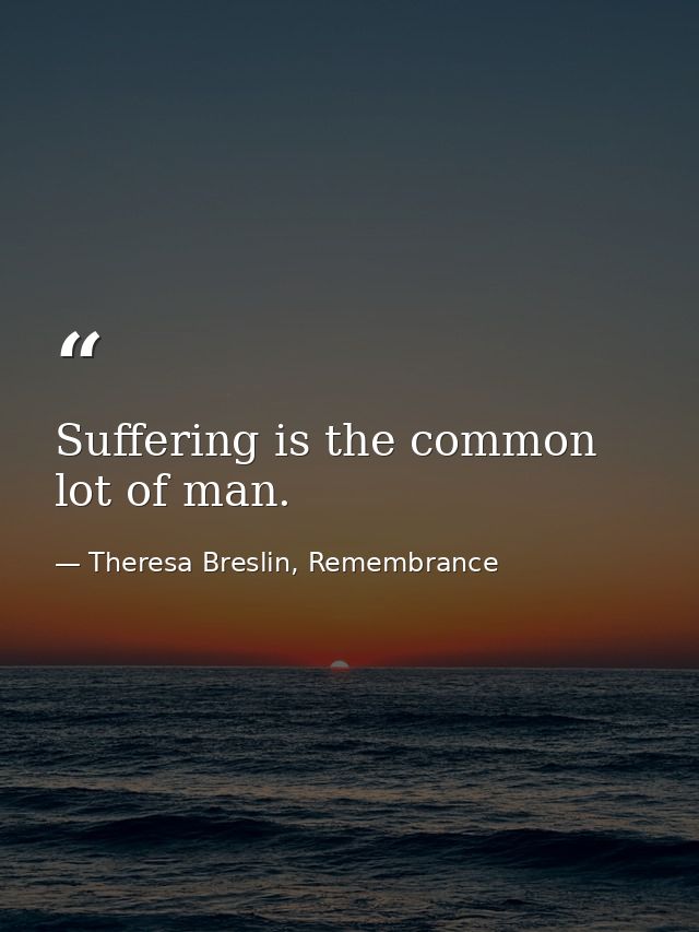 Suffering is the common lot of man. — Theresa Breslin, Remembrance