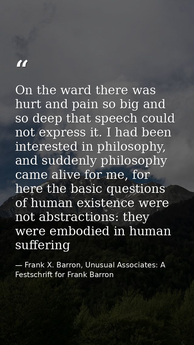 On the ward there was hurt and pain so big and so deep that speech could not express it. I had been interested in philos — Frank X. Barron, Unusual Associates: A Festschrift for Frank Barron