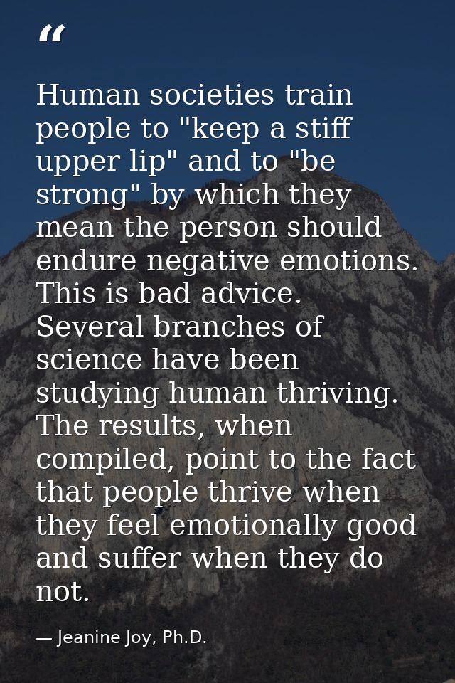 Human societies train people to "keep a stiff upper lip" and to "be strong" by which they mean the person should endure  — Jeanine Joy, Ph.D.