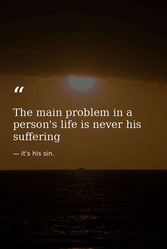 The main problem in a person's life is never his suffering — it's his sin.