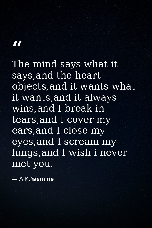 The mind says what it says,and the heart objects,and it wants what it wants,and it always wins,and I break in tears,and  — A.K.Yasmine