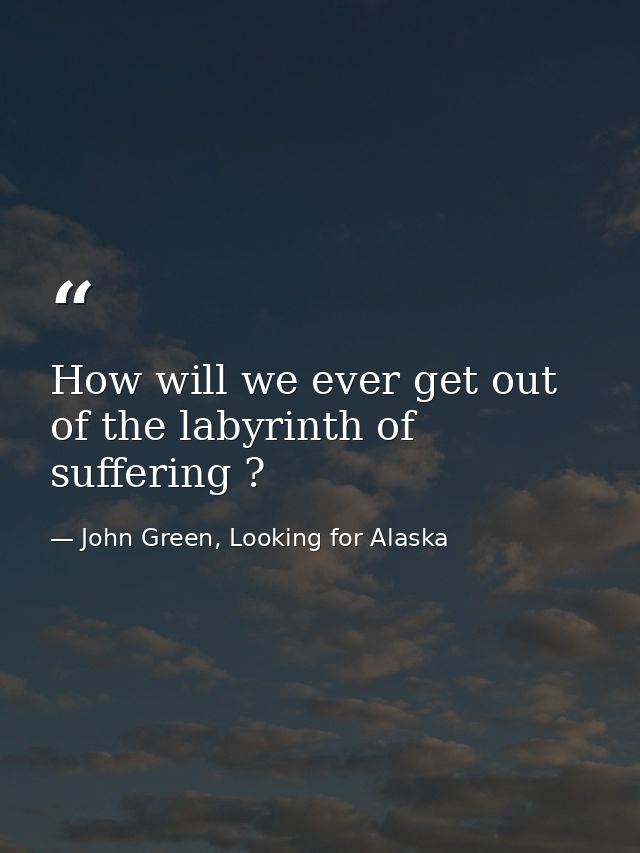 How will we ever get out of the labyrinth of suffering ? — John Green, Looking for Alaska