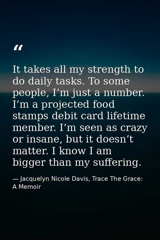 It takes all my strength to do daily tasks. To some people, I’m just a number. I’m a projected food stamps debit card li — Jacquelyn Nicole Davis, Trace The Grace: A Memoir