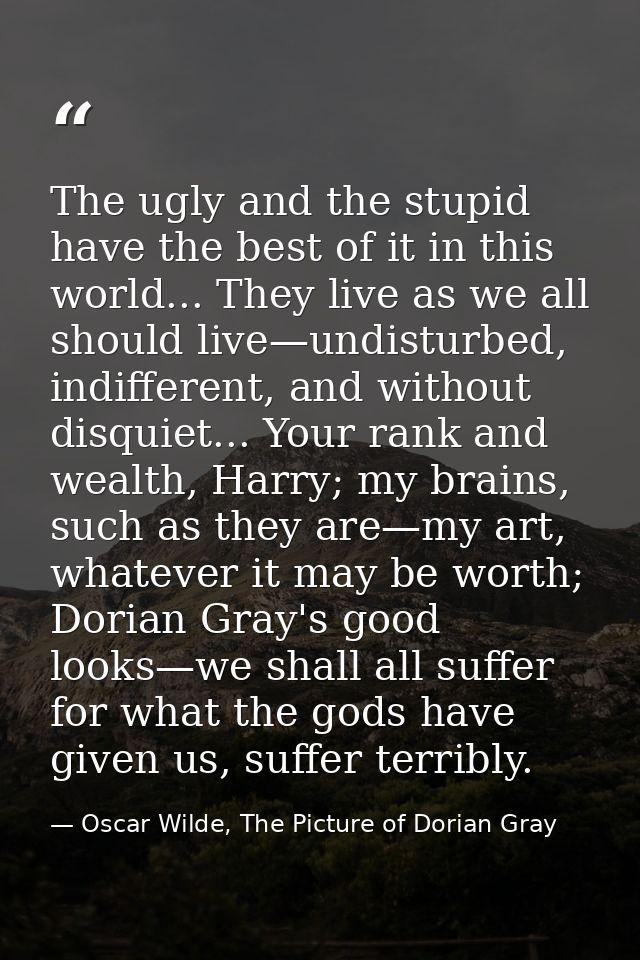 The ugly and the stupid have the best of it in this world... They live as we all should live—undisturbed, indifferent, a — Oscar Wilde, The Picture of Dorian Gray
