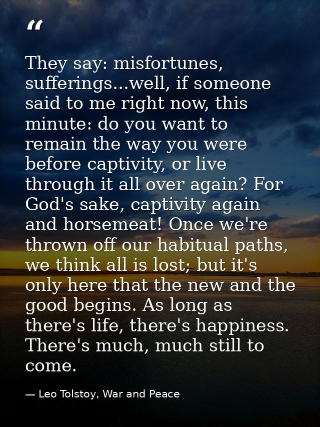 They say: misfortunes, sufferings...well, if someone said to me right now, this minute: do you want to remain the way yo — Leo Tolstoy, War and Peace