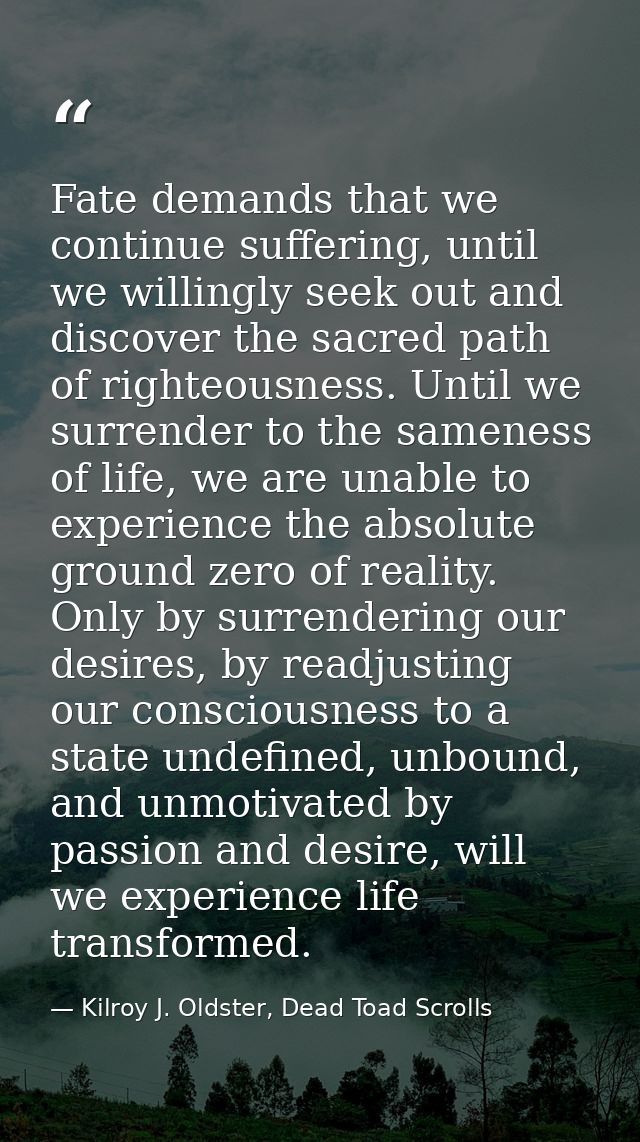 Fate demands that we continue suffering, until we willingly seek out and discover the sacred path of righteousness. Unti — Kilroy J. Oldster, Dead Toad Scrolls