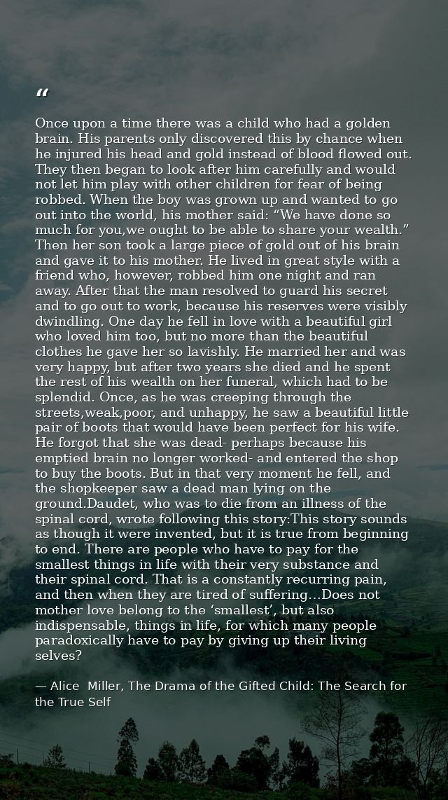 Once upon a time there was a child who had a golden brain. His parents only discovered this by chance when he injured hi — Alice  Miller, The Drama of the Gifted Child: The Search for the True Self