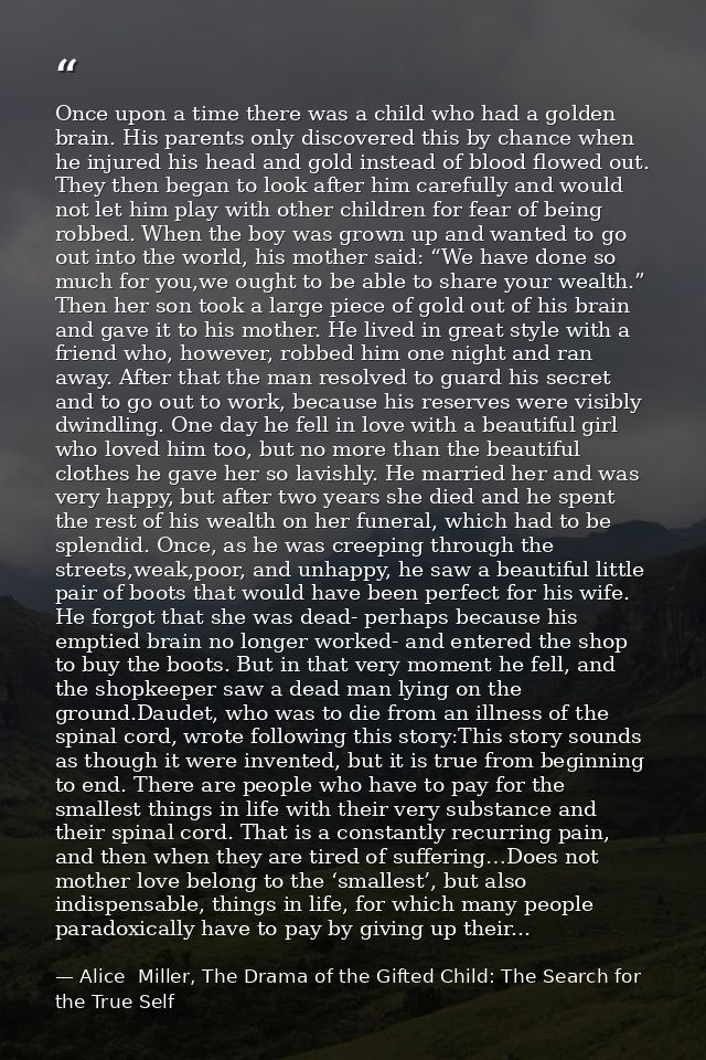 Once upon a time there was a child who had a golden brain. His parents only discovered this by chance when he injured hi — Alice  Miller, The Drama of the Gifted Child: The Search for the True Self
