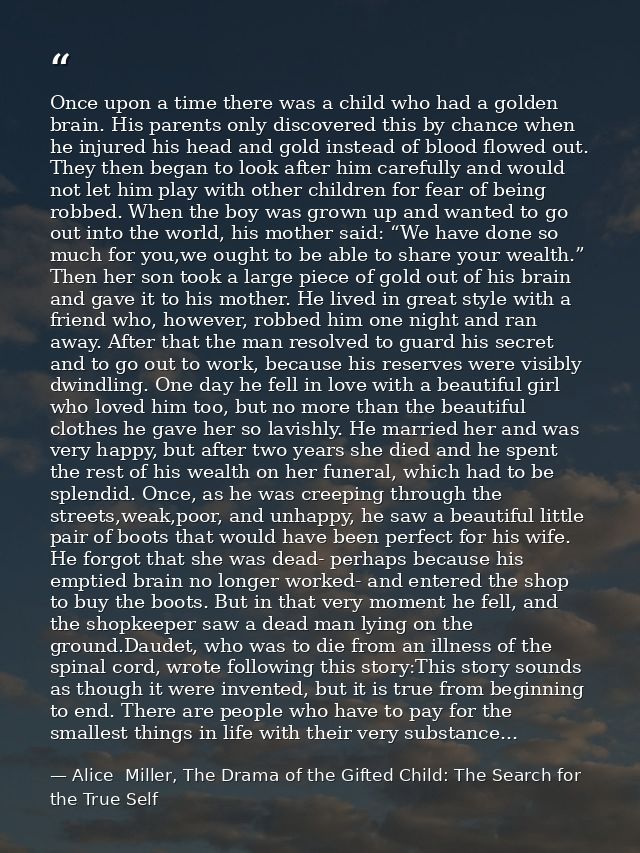Once upon a time there was a child who had a golden brain. His parents only discovered this by chance when he injured hi — Alice  Miller, The Drama of the Gifted Child: The Search for the True Self