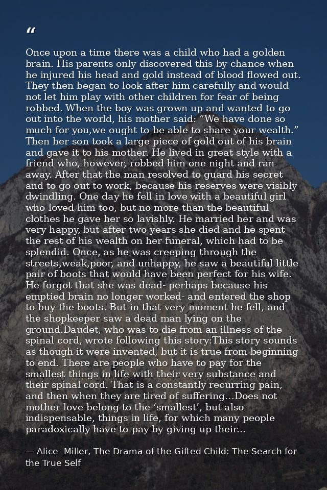 Once upon a time there was a child who had a golden brain. His parents only discovered this by chance when he injured hi — Alice  Miller, The Drama of the Gifted Child: The Search for the True Self
