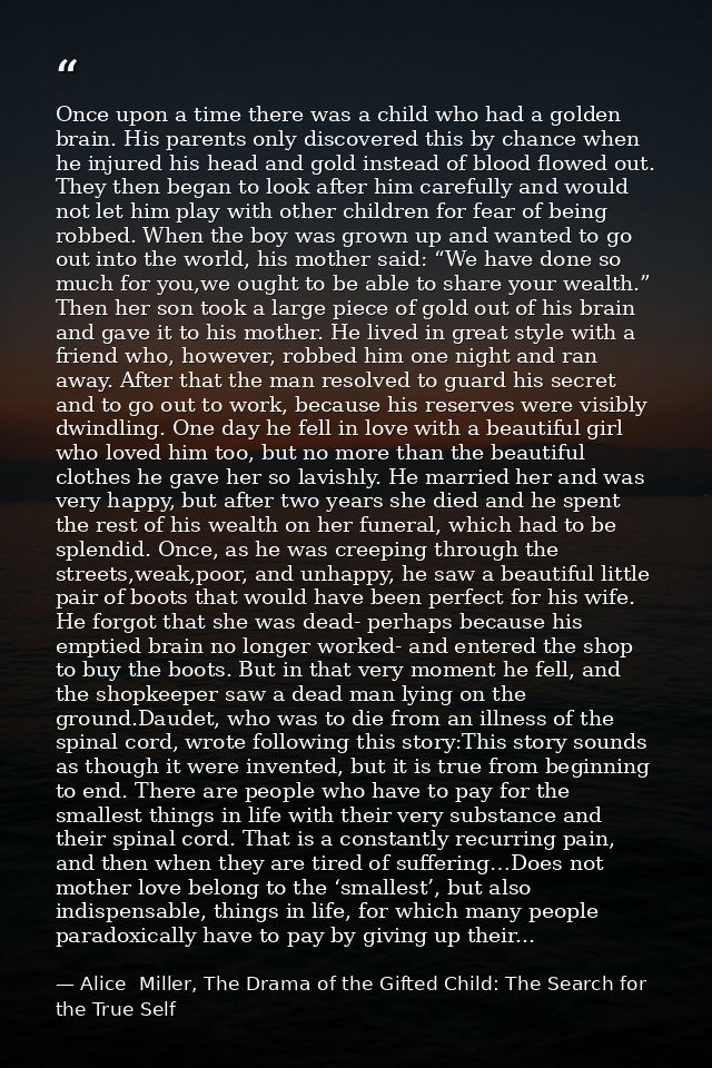 Once upon a time there was a child who had a golden brain. His parents only discovered this by chance when he injured hi — Alice  Miller, The Drama of the Gifted Child: The Search for the True Self