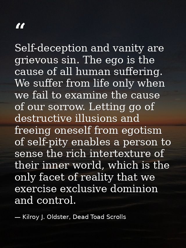 Self-deception and vanity are grievous sin. The ego is the cause of all human suffering. We suffer from life only when w — Kilroy J. Oldster, Dead Toad Scrolls