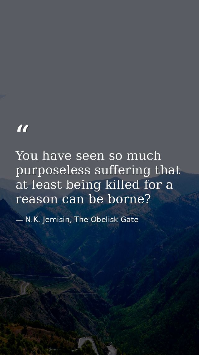 You have seen so much purposeless suffering that at least being killed for a reason can be borne? — N.K. Jemisin, The Obelisk Gate