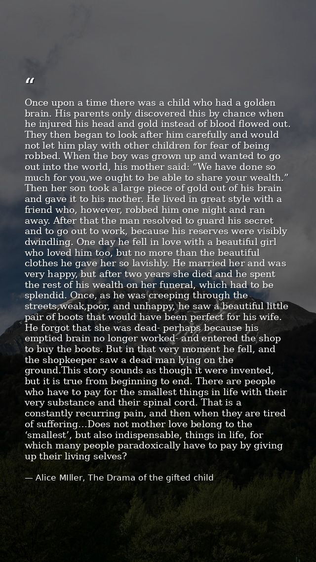 Once upon a time there was a child who had a golden brain. His parents only discovered this by chance when he injured hi — Alice MIller, The Drama of the gifted child