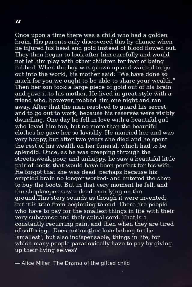 Once upon a time there was a child who had a golden brain. His parents only discovered this by chance when he injured hi — Alice MIller, The Drama of the gifted child