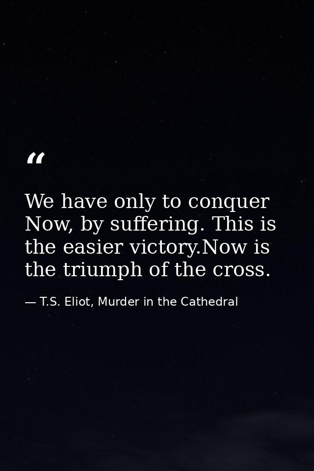 We have only to conquer Now, by suffering. This is the easier victory.Now is the triumph of the cross. — T.S. Eliot, Murder in the Cathedral
