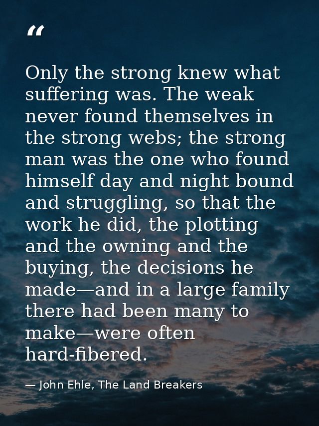 Only the strong knew what suffering was. The weak never found themselves in the strong webs; the strong man was the one  — John Ehle, The Land Breakers