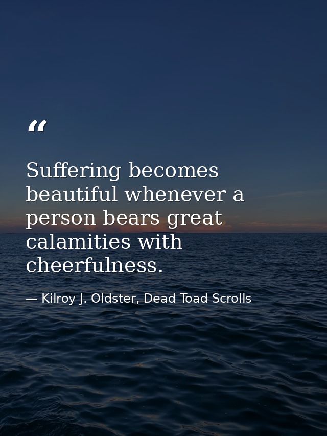 Suffering becomes beautiful whenever a person bears great calamities with cheerfulness. — Kilroy J. Oldster, Dead Toad Scrolls