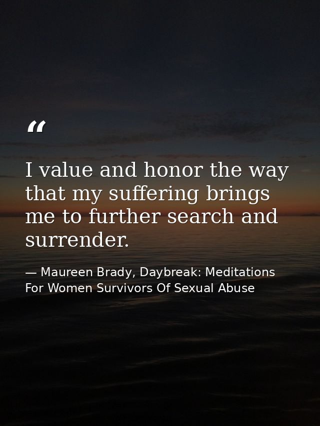 I value and honor the way that my suffering brings me to further search and surrender. — Maureen Brady, Daybreak: Meditations For Women Survivors Of Sexual Abuse