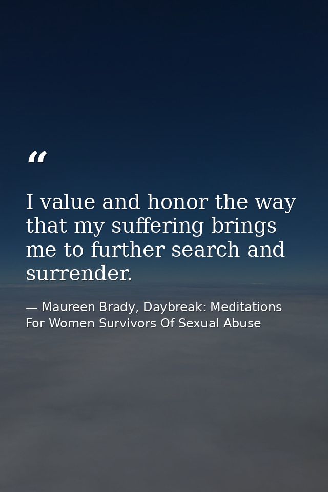 I value and honor the way that my suffering brings me to further search and surrender. — Maureen Brady, Daybreak: Meditations For Women Survivors Of Sexual Abuse