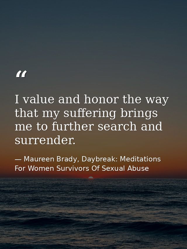 I value and honor the way that my suffering brings me to further search and surrender. — Maureen Brady, Daybreak: Meditations For Women Survivors Of Sexual Abuse