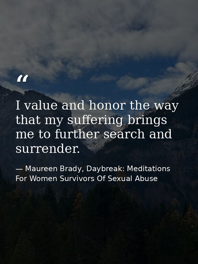 I value and honor the way that my suffering brings me to further search and surrender. — Maureen Brady, Daybreak: Meditations For Women Survivors Of Sexual Abuse