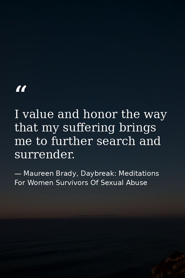 I value and honor the way that my suffering brings me to further search and surrender. — Maureen Brady, Daybreak: Meditations For Women Survivors Of Sexual Abuse