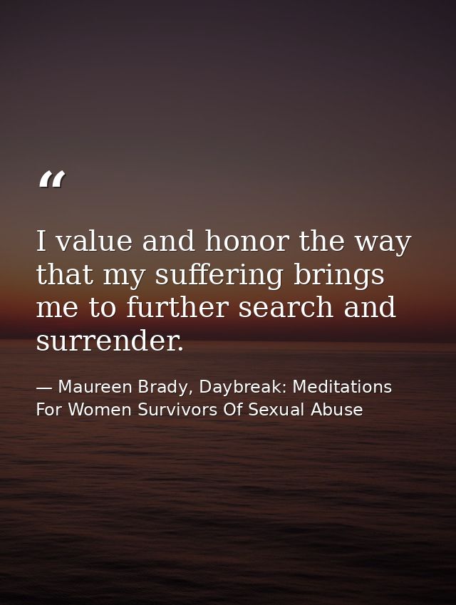 I value and honor the way that my suffering brings me to further search and surrender. — Maureen Brady, Daybreak: Meditations For Women Survivors Of Sexual Abuse