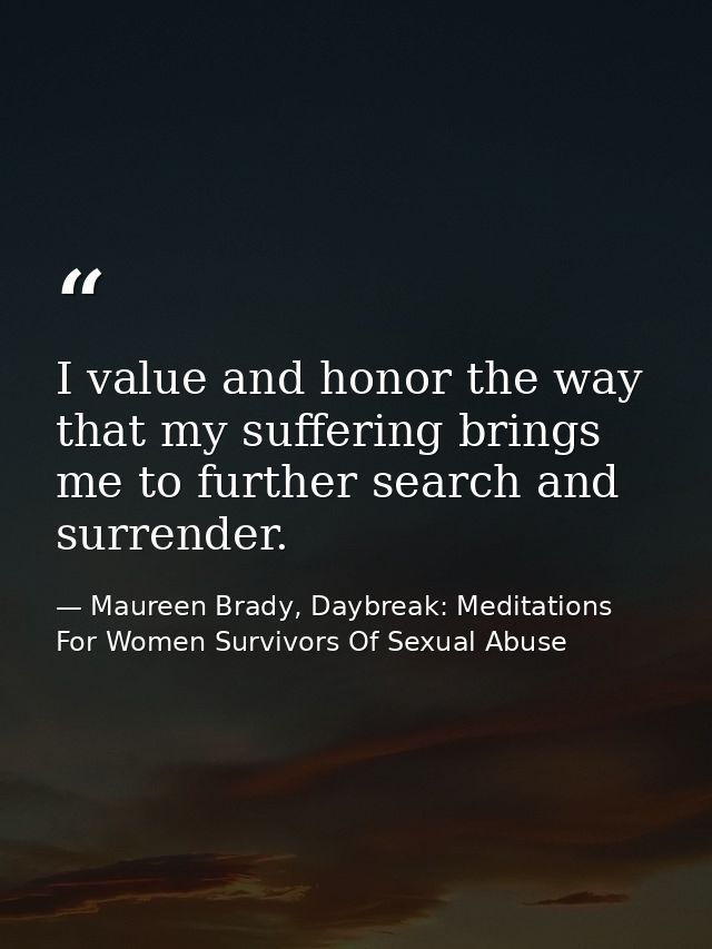 I value and honor the way that my suffering brings me to further search and surrender. — Maureen Brady, Daybreak: Meditations For Women Survivors Of Sexual Abuse