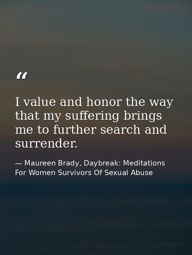 I value and honor the way that my suffering brings me to further search and surrender. — Maureen Brady, Daybreak: Meditations For Women Survivors Of Sexual Abuse