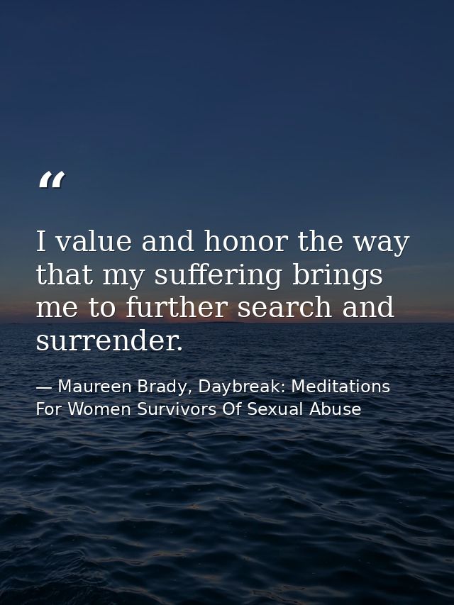 I value and honor the way that my suffering brings me to further search and surrender. — Maureen Brady, Daybreak: Meditations For Women Survivors Of Sexual Abuse