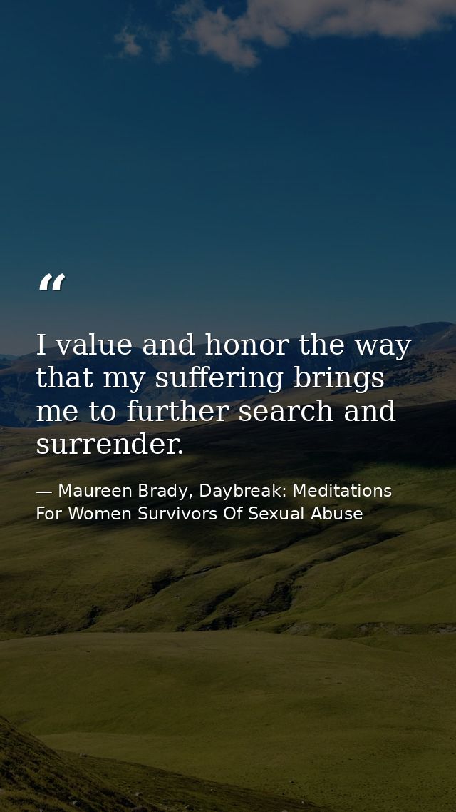 I value and honor the way that my suffering brings me to further search and surrender. — Maureen Brady, Daybreak: Meditations For Women Survivors Of Sexual Abuse