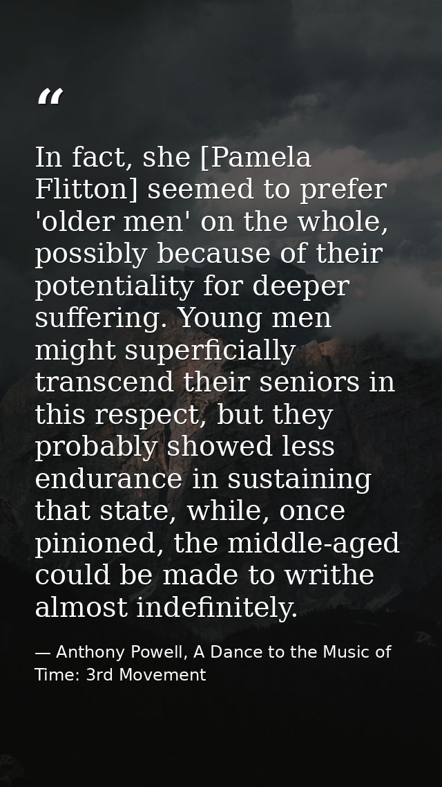 In fact, she [Pamela Flitton] seemed to prefer 'older men' on the whole, possibly because of their potentiality for deep — Anthony Powell, A Dance to the Music of Time: 3rd Movement