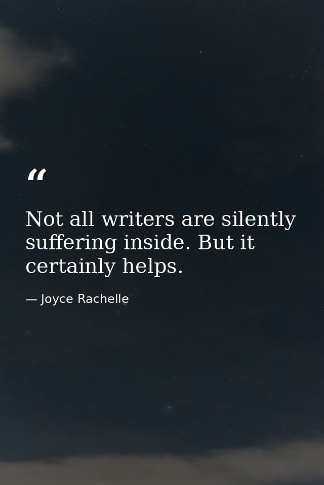 Not all writers are silently suffering inside. But it certainly helps. — Joyce Rachelle