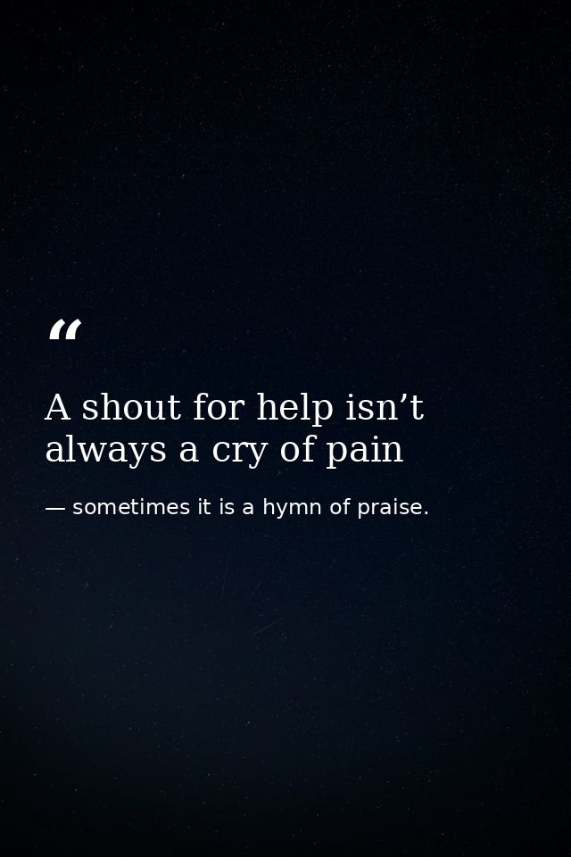 A shout for help isn’t always a cry of pain — sometimes it is a hymn of praise.