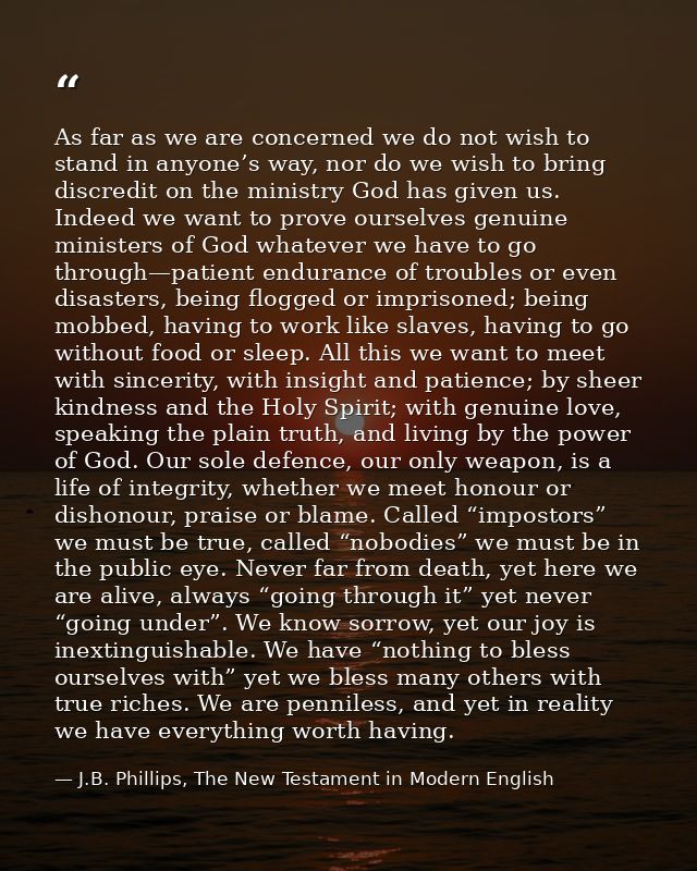 As far as we are concerned we do not wish to stand in anyone’s way, nor do we wish to bring discredit on the ministry Go — J.B. Phillips, The New Testament in Modern English