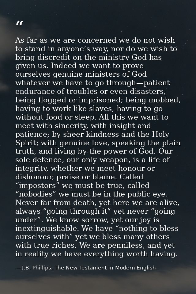 As far as we are concerned we do not wish to stand in anyone’s way, nor do we wish to bring discredit on the ministry Go — J.B. Phillips, The New Testament in Modern English