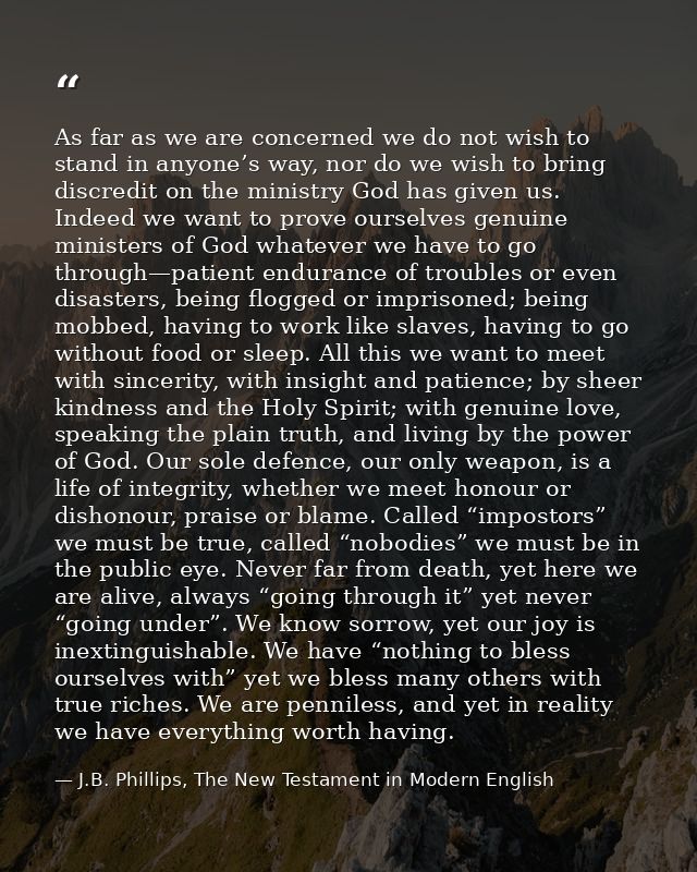 As far as we are concerned we do not wish to stand in anyone’s way, nor do we wish to bring discredit on the ministry Go — J.B. Phillips, The New Testament in Modern English