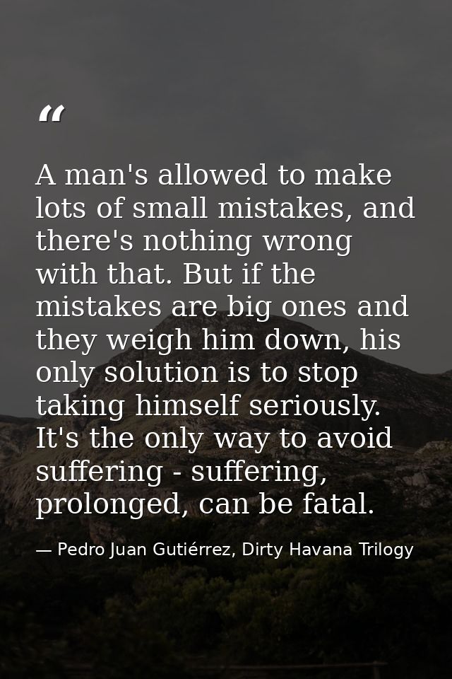 A man's allowed to make lots of small mistakes, and there's nothing wrong with that. But if the mistakes are big ones an — Pedro Juan Gutiérrez, Dirty Havana Trilogy