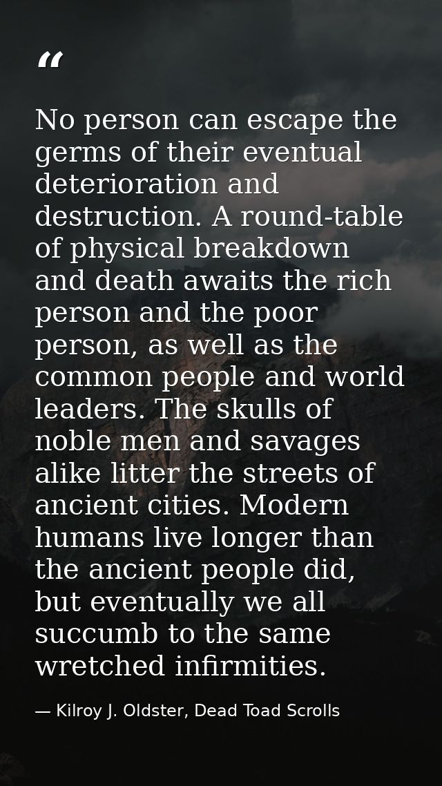 No person can escape the germs of their eventual deterioration and destruction. A round-table of physical breakdown and  — Kilroy J. Oldster, Dead Toad Scrolls