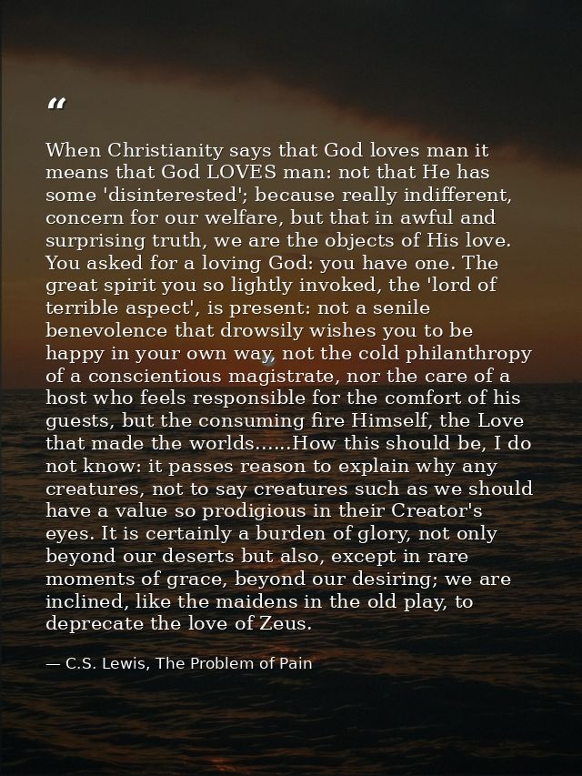 When Christianity says that God loves man it means that God LOVES man: not that He has some 'disinterested'; because rea — C.S. Lewis, The Problem of Pain