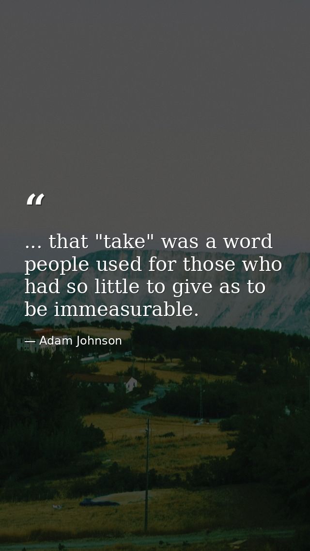 ... that "take" was a word people used for those who had so little to give as to be immeasurable. — Adam Johnson