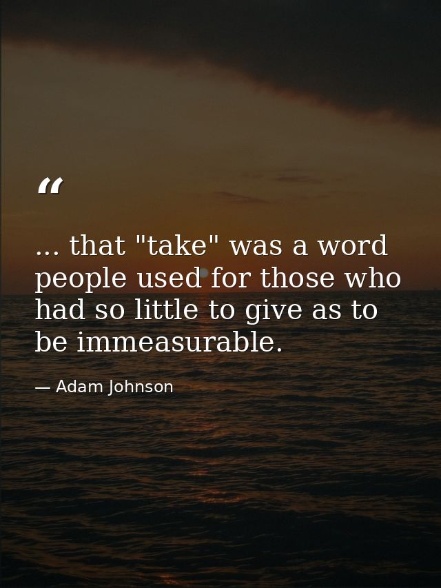 ... that "take" was a word people used for those who had so little to give as to be immeasurable. — Adam Johnson