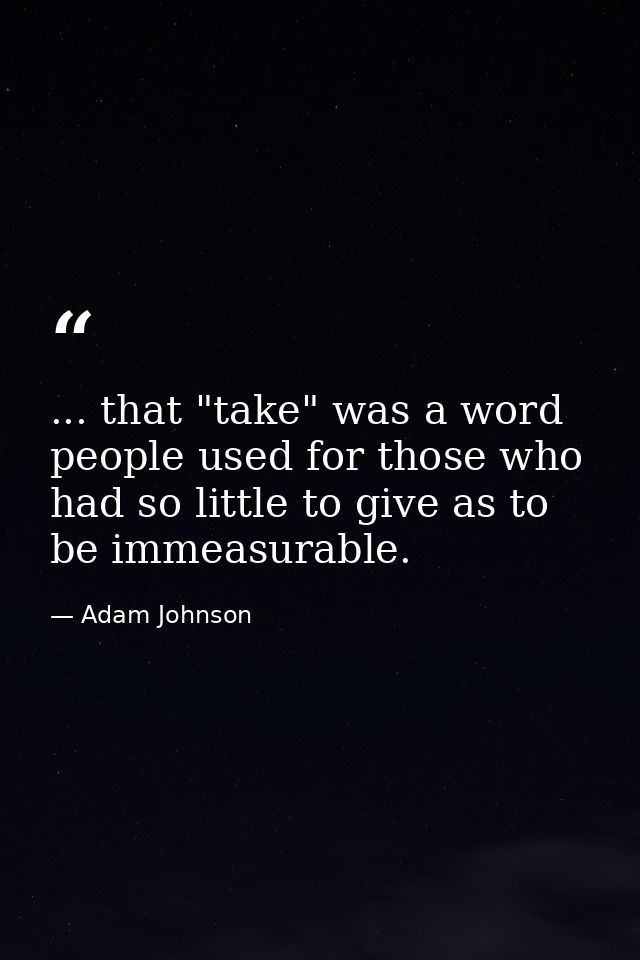 ... that "take" was a word people used for those who had so little to give as to be immeasurable. — Adam Johnson