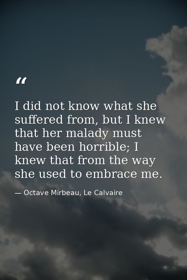 I did not know what she suffered from, but I knew that her malady must have been horrible; I knew that from the way she  — Octave Mirbeau, Le Calvaire