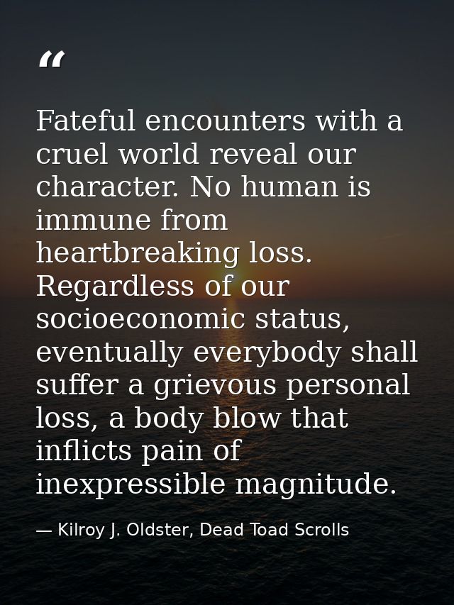Fateful encounters with a cruel world reveal our character. No human is immune from heartbreaking loss. Regardless of ou — Kilroy J. Oldster, Dead Toad Scrolls