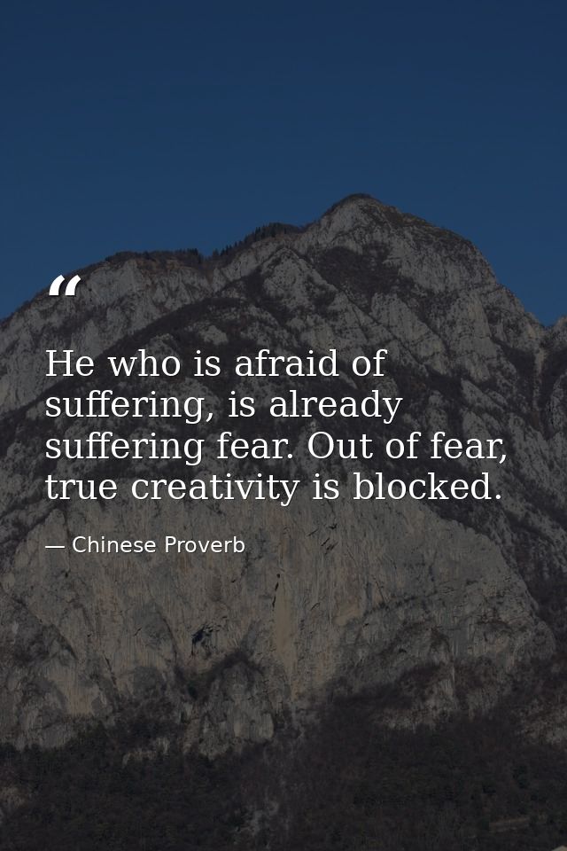 He who is afraid of suffering, is already suffering fear. Out of fear, true creativity is blocked. — Chinese Proverb