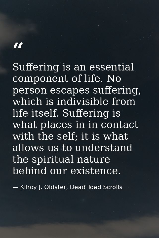 Suffering is an essential component of life. No person escapes suffering, which is indivisible from life itself. Sufferi — Kilroy J. Oldster, Dead Toad Scrolls