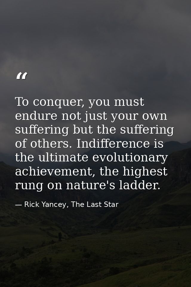 To conquer, you must endure not just your own suffering but the suffering of others. Indifference is the ultimate evolut — Rick Yancey, The Last Star